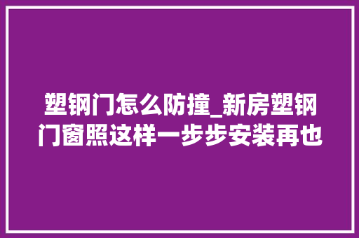 塑钢门怎么防撞_新房塑钢门窗照这样一步步安装再也不担心会漏风漏雨太实用