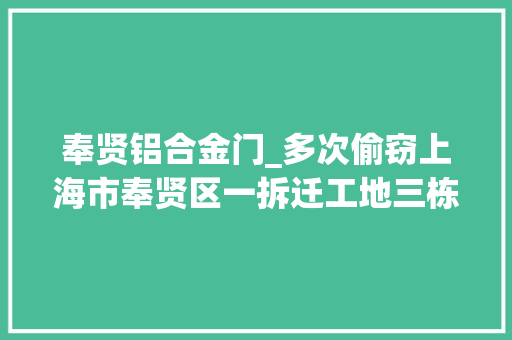 奉贤铝合金门_多次偷窃上海市奉贤区一拆迁工地三栋楼窗户和铝合金全被盗走 折叠门