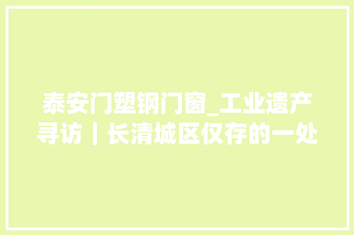 泰安门塑钢门窗_工业遗产寻访｜长清城区仅存的一处工业遗产长清钢窗厂