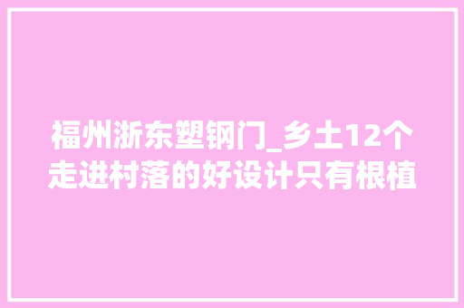 福州浙东塑钢门_乡土12个走进村落的好设计只有根植本土才能唤醒村落
