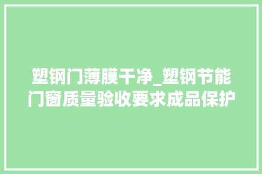 塑钢门薄膜干净_塑钢节能门窗质量验收要求成品保护要求现场治理要求