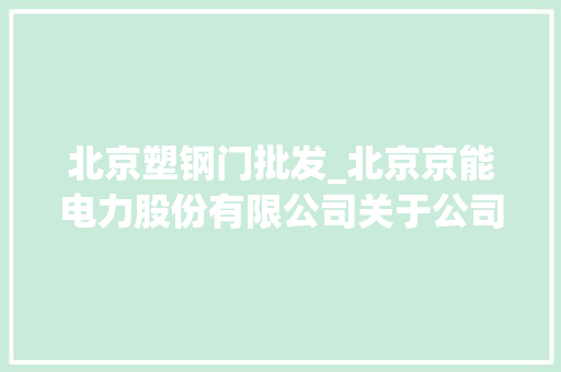 北京塑钢门批发_北京京能电力股份有限公司关于公司零元受让京能乌兰察布能源治理做事有限公司两家股东持有30股权的通知书记