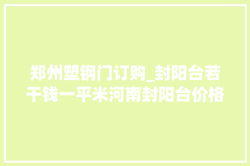 郑州塑钢门订购_封阳台若干钱一平米河南封阳台价格及材料信息分享