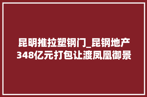 昆明推拉塑钢门_昆钢地产348亿元打包让渡凤凰御景219间商号出租率超8成