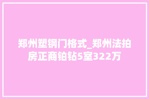 郑州塑钢门格式_郑州法拍房正商铂钻5室322万