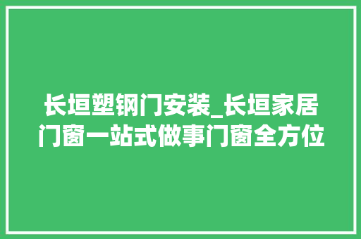 长垣塑钢门安装_长垣家居门窗一站式做事门窗全方位解决筹划