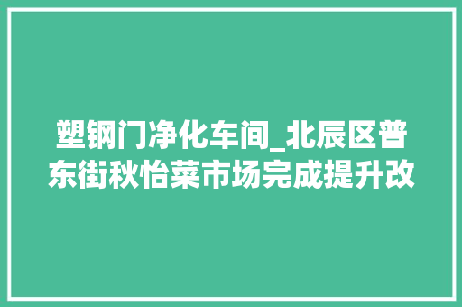 塑钢门净化车间_北辰区普东街秋怡菜市场完成提升改造工程