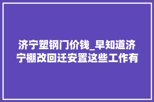 济宁塑钢门价钱_早知道济宁棚改回迁安置这些工作有回答了
