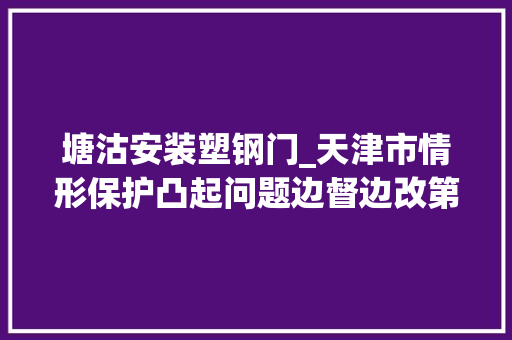 塘沽安装塑钢门_天津市情形保护凸起问题边督边改第二批公开信息