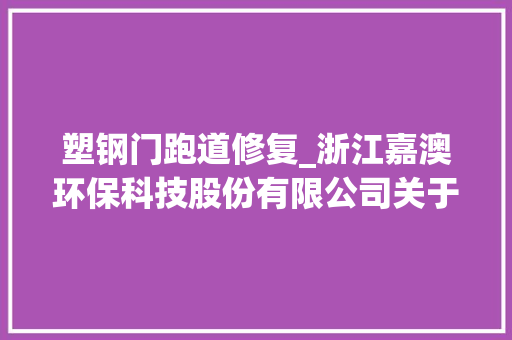 塑钢门跑道修复_浙江嘉澳环保科技股份有限公司关于公司2020年年度申报的信息披露监视工作函的回答通知书记