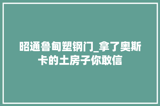 昭通鲁甸塑钢门_拿了奥斯卡的土房子你敢信