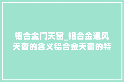 铝合金门天窗_铝合金通风天窗的含义铝合金天窗的特点