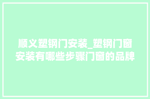 顺义塑钢门安装_塑钢门窗安装有哪些步骤门窗的品牌有哪些
