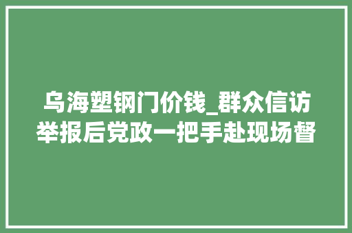 乌海塑钢门价钱_群众信访举报后党政一把手赴现场督办当地干部为什么熟视无睹