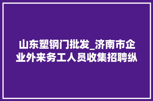山东塑钢门批发_济南市企业外来务工人员收集招聘纵贯车来了