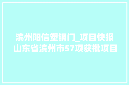 滨州阳信塑钢门_项目快报山东省滨州市57项获批项目及时宣告满满的商机