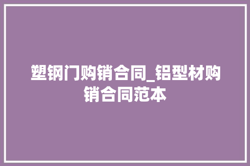 塑钢门购销合同_铝型材购销合同范本