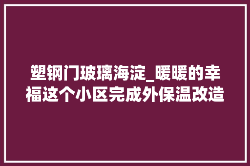 塑钢门玻璃海淀_暖暖的幸福这个小区完成外保温改造