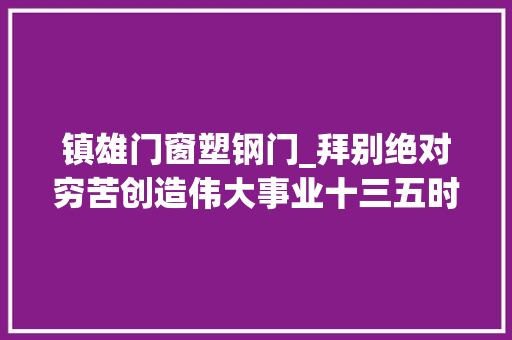 镇雄门窗塑钢门_拜别绝对穷苦创造伟大事业十三五时期脱贫攻坚进程回眸