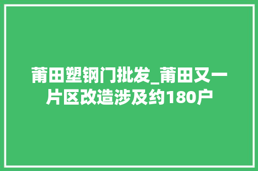 莆田塑钢门批发_莆田又一片区改造涉及约180户