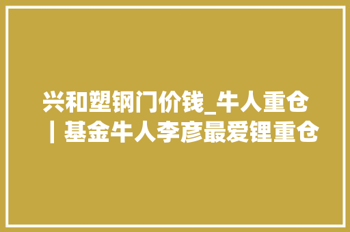 兴和塑钢门价钱_牛人重仓｜基金牛人李彦最爱锂重仓持有的中国宝安业绩有望起飞