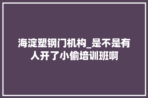 海淀塑钢门机构_是不是有人开了小偷培训班啊