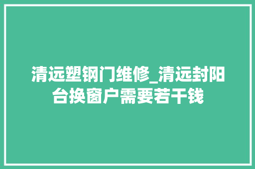 清远塑钢门维修_清远封阳台换窗户需要若干钱