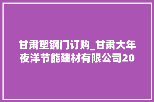 甘肃塑钢门订购_甘肃大年夜洋节能建材有限公司2022年庆元旦迎新年联欢会