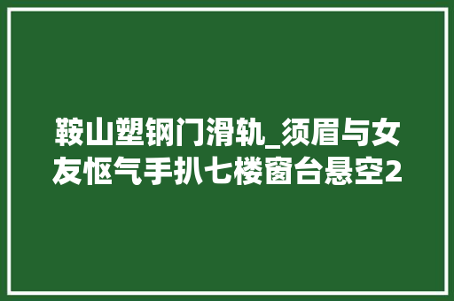 鞍山塑钢门滑轨_须眉与女友怄气手扒七楼窗台悬空20分钟