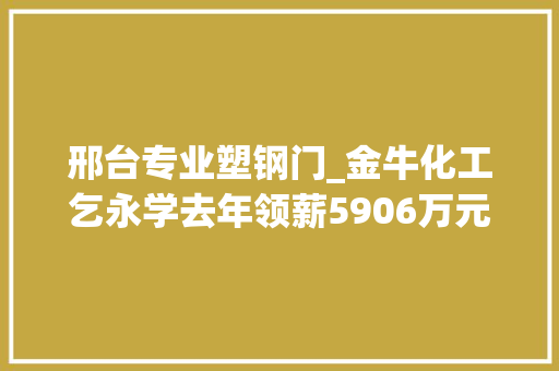 邢台专业塑钢门_金牛化工乞永学去年领薪5906万元增幅5881