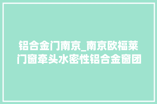 铝合金门南京_南京欧福莱门窗牵头水密性铝合金窗团体标准经由进程专家评审