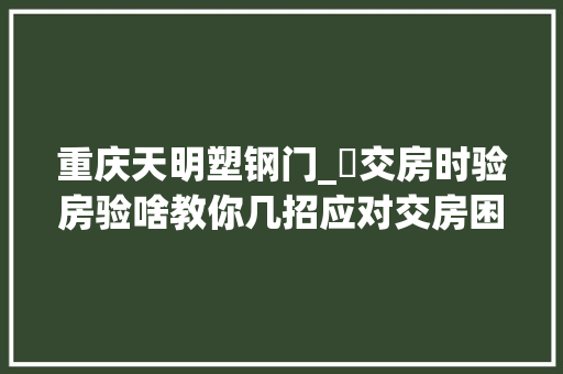 重庆天明塑钢门_​交房时验房验啥教你几招应对交房困扰