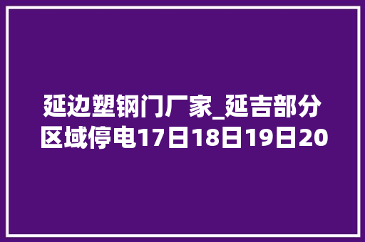 延边塑钢门厂家_延吉部分区域停电17日18日19日20日21日