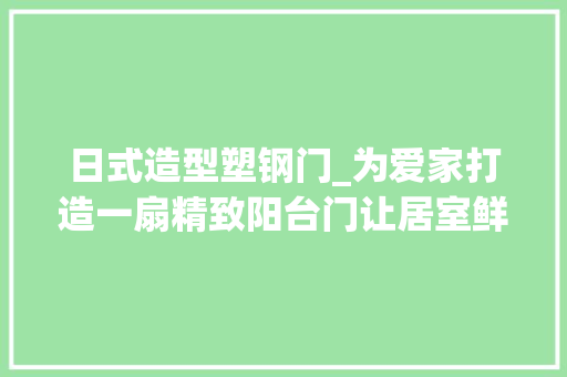 日式造型塑钢门_为爱家打造一扇精致阳台门让居室鲜活起来