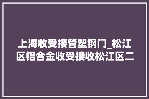 上海收受接管塑钢门_松江区铝合金收受接收松江区二手废旧门窗收受接收