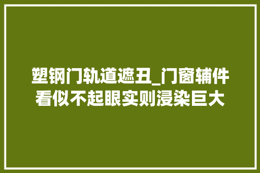 塑钢门轨道遮丑_门窗辅件看似不起眼实则浸染巨大