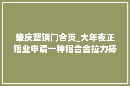 肇庆塑钢门合页_大年夜正铝业申请一种铝合金拉力棒用模具及其加工装配专利改进传统模具的锁紧和加工问题