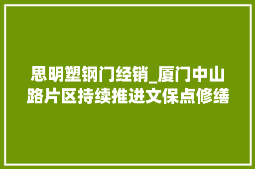思明塑钢门经销_厦门中山路片区持续推进文保点修缮工作进展情况引关注