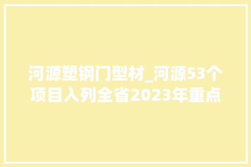 河源塑钢门型材_河源53个项目入列全省2023年重点培植项目计划