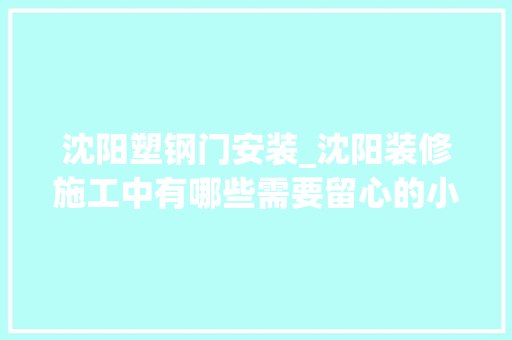 沈阳塑钢门安装_沈阳装修施工中有哪些需要留心的小细节