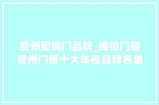 贵州塑钢门品牌_维铂门窗贵州门窗十大年夜品牌名单揭晓