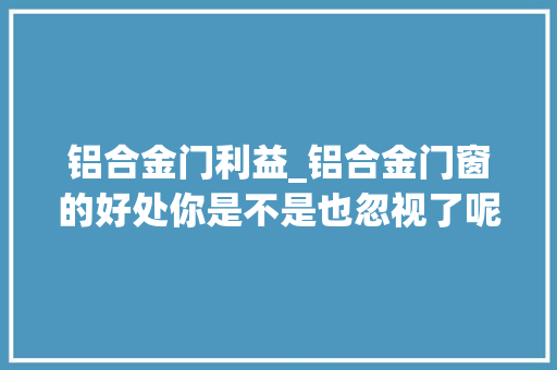铝合金门利益_铝合金门窗的好处你是不是也忽视了呢