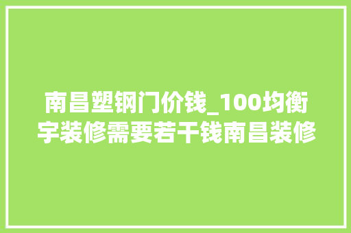 南昌塑钢门价钱_100均衡宇装修需要若干钱南昌装修预算报价清单