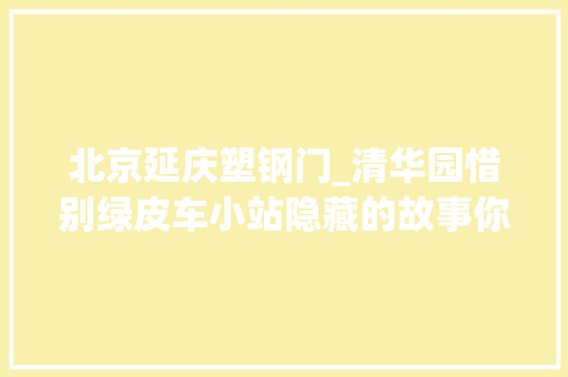 北京延庆塑钢门_清华园惜别绿皮车小站隐藏的故事你知道若干