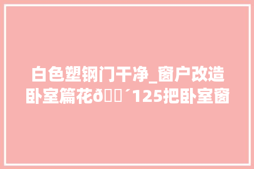 白色塑钢门干净_窗户改造卧室篇花💴125把卧室窗户改成百叶窗白色纱窗