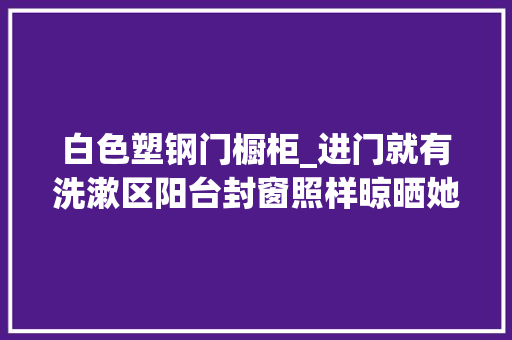 白色塑钢门橱柜_进门就有洗漱区阳台封窗照样晾晒她家砸掉落重装真绝了