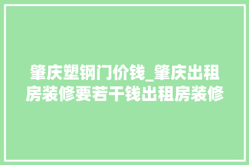 肇庆塑钢门价钱_肇庆出租房装修要若干钱出租房装修需要留心什么