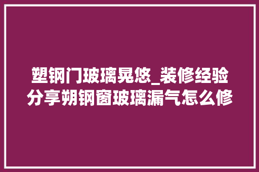 塑钢门玻璃晃悠_装修经验分享朔钢窗玻璃漏气怎么修