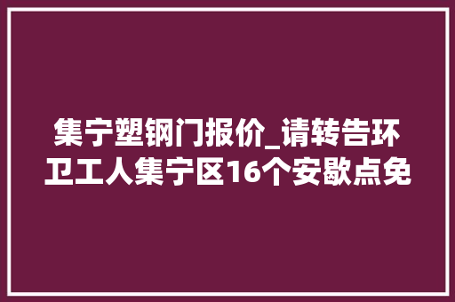 集宁塑钢门报价_请转告环卫工人集宁区16个安歇点免费供应取暖热水做事