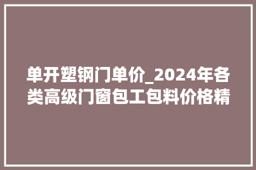 单开塑钢门单价_2024年各类高级门窗包工包料价格精选指南